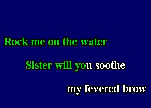 Rock me on the water

Sister will you soothe

my revered brow
