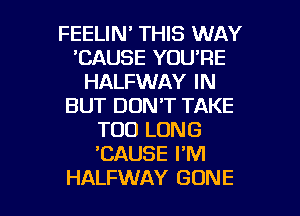 FEELIN THIS WAY
'CAUSE YOU'RE
HALFWAY IN
BUT DON'T TAKE
T00 LONG
'CAUSE I'M

HALFWAY GONE l