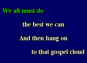 We all must do

the best we can

And then hang on

to that gospel cloud