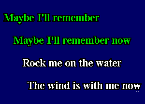 Maybe I'll remember
Maybe I'll remember now
Rock me on the water

The Wind is With me now