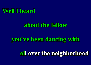 Well I heard

about the fellow

you've been dancing with

all over the neighborhood