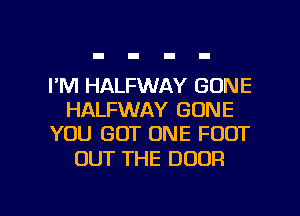 I'M HALFWAY GONE
HALFWAY GONE
YOU GOT ONE FOOT

OUT THE DOOR

g