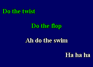 Do the twist

Do the flop

All do the swim

Ha ha ha