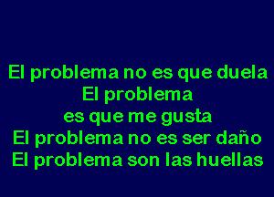 El problema no es que duela
El problema
es que me gusta
El problema no es ser daflo
El problema son las huellas