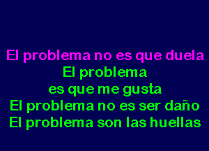 El problema
es que me gusta
El problema no es ser daflo
El problema son las huellas