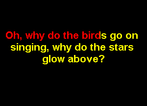 Oh, why do the birds go on
singing, why do the stars

glow above?