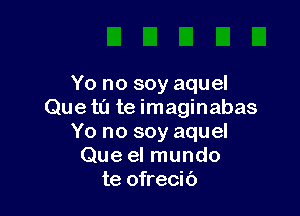 Yo no soy aquel

Que ta te imaginabas
Yo no soy aquel
Que el mundo
te ofrecit')