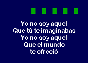 Yo no soy aquel
Que tu te imaginabas

Yo no soy aquel
Que el mundo
te ofrecib