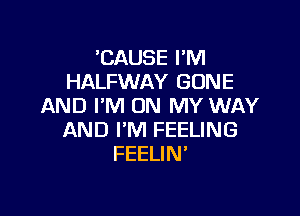 'CAUSE I'M
HALFWAY GONE
AND I'M ON MY WAY

AND I'M FEELING
FEELIN'