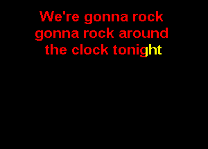 We're gonna rock
gonna rock around
the clock tonight
