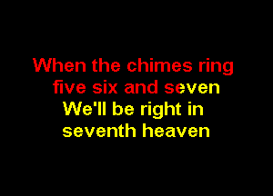 When the chimes ring
five six and seven

We'll be right in
seventh heaven