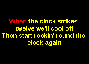 When the clock strikes
twelve we'll cool off

Then start rockin' round the
clock again