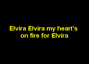 Elvira Elvira my heart's

on fire for Elvira