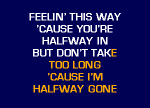 FEELIN THIS WAY
'CAUSE YOU'RE
HALFWAY IN
BUT DON'T TAKE
T00 LONG
'CAUSE I'M

HALFWAY GONE l