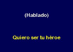 (Hablado)

Quiero ser tu h(eroe