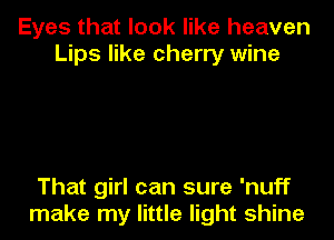 Eyes that look like heaven
Lips like cherry wine

That girl can sure 'nuff
make my little light shine