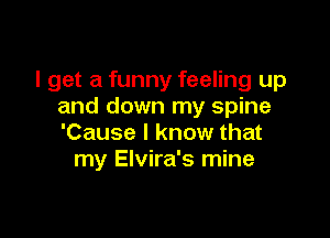 I get a funny feeling up
and down my spine

'Cause I know that
my Elvira's mine