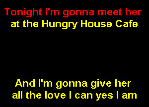 Tonight I'm gonna meet her
at the Hungry House Cafe

And I'm gonna give her
all the love I can yes I am