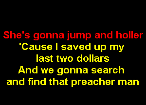 She's gonna jump and holler
'Cause I saved up my
last two dollars
And we gonna search
and find that preacher man