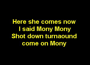 Here she comes now
I said Many Mony

Shot down turnaound
come on Many