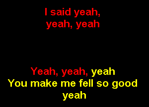 I said yeah,
yeah,yeah

Yeah, yeah, yeah
You make me fell so good
yeah