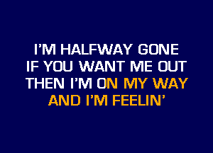 I'M HALFWAY GONE
IF YOU WANT ME OUT
THEN I'M ON MY WAY

AND I'M FEELIN'