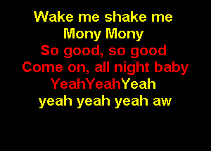 Wake me shake me
Mony Mony
So good, so good
Come on, all night baby

YeahYeahYeah
yeah yeah yeah aw