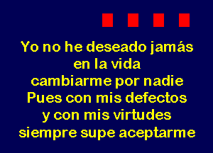 Yo no he deseado jamas
en la Vida
cambiarme por nadie
Pues con mis defectos
y con mis virtudes

siempre supe aceptarme