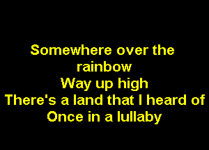 Somewhere over the
rainbow

Way up high
There's a land that I heard of
Once in a lullaby