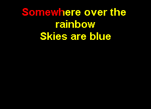 Somewhere over the
rainbow
Skies are blue