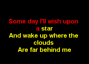 Some day I'll wish upon
a star

And wake up where the
clouds
Are far behind me