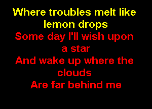 Where troubles melt like
lemon drops
Some day I'll wish upon
a star
And wake up where the
clouds
Are far behind me