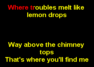 Where troubles melt like
lemon drops

Way above the chimney
tops
That's where you'll fund me