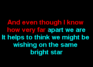 And even though I know
how very far apart we are
It helps to think we might be
wishing on the same
bright star