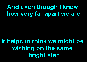 And even though I know
how very far apart we are

It helps to think we might be
wishing on the same
bright star