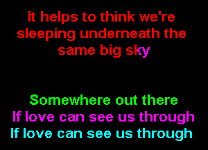 It helps to think we're
sleeping underneath the
same big sky

Somewhere out there
If love can see us through
If love can see us through