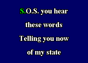 8.0.8. you hear

these words

Telling you now

of my state