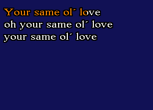 Your same 01' love
oh your same 01' love
your same 01' love