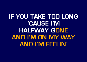 IF YOU TAKE TOD LONG
'CAUSE I'M
HALFWAY GONE
AND I'M ON MY WAY
AND I'M FEELIN'