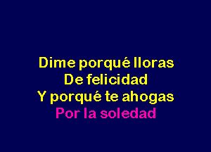 Dime porqufe Iloras

De felicidad
Y porqm'a te ahogas