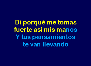 Di porqm'a metomas
fuerte asi mis manos

Y tus pensamientos
te van llevando