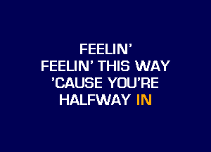 FEELIN'
FEELIN' THIS WAY

'CAUSE YOU'RE
HALFWAY IN