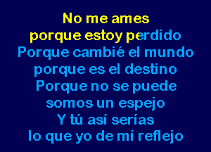 No me ames
porque estoy perdido
Porque cambit'a el mundo
porque es el destino
Porque no se puede
somos un espejo
Y t0 asi serias
lo que yo de mi reflejo