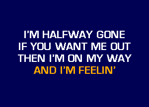 I'M HALFWAY GONE
IF YOU WANT ME OUT
THEN I'M ON MY WAY

AND I'M FEELIN'