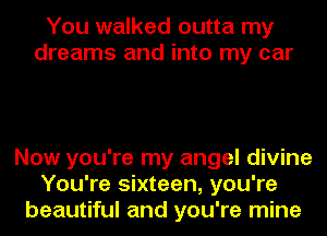 You walked outta my
dreams and into my car

Now you're my angel divine
You're sixteen, you're
beautiful and you're mine