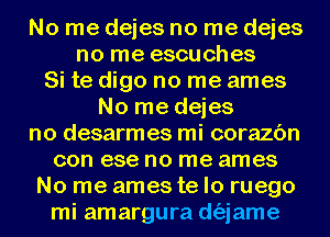 No me dejes no me dejes
no me escuches
Si te digo no me ames
No me dejes
no desarmes mi corazc'm
con ese no me ames

No me ames te lo ruego

mi amargura d(ajame