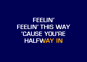 FEELIN'
FEELIN' THIS WAY

'CAUSE YOU'RE
HALFWAY IN