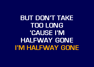 BUT DON'T TAKE
T00 LONG
'CAUSE I'M

HALFWAY GONE
I'M HALFWAY GONE