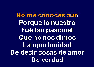 No me conoces aun

Porque lo nuestro
Fm'etan pasional

Que no nos dimos
La oportunidad

De decir cosas de amor
De verdad l