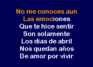 No me conoces aun
Las emociones
Que te hice sentir

Son solamente
Los dias de abril
Nos quedan aflos
De amor por vivir